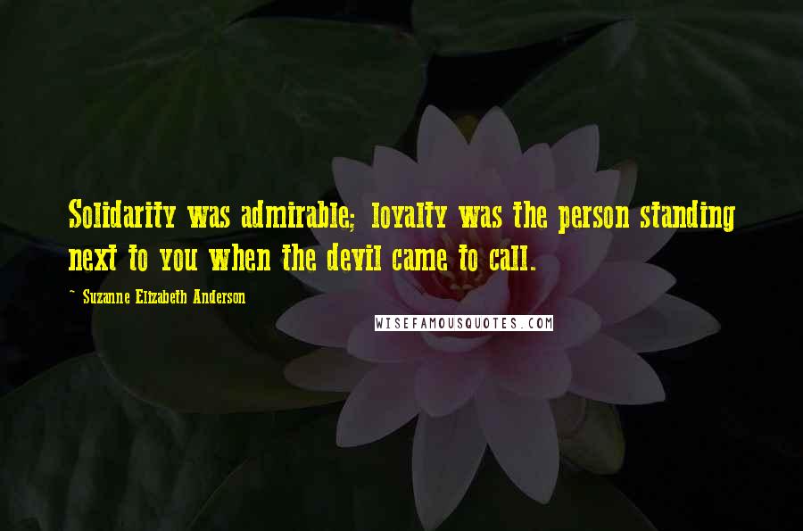 Suzanne Elizabeth Anderson Quotes: Solidarity was admirable; loyalty was the person standing next to you when the devil came to call.