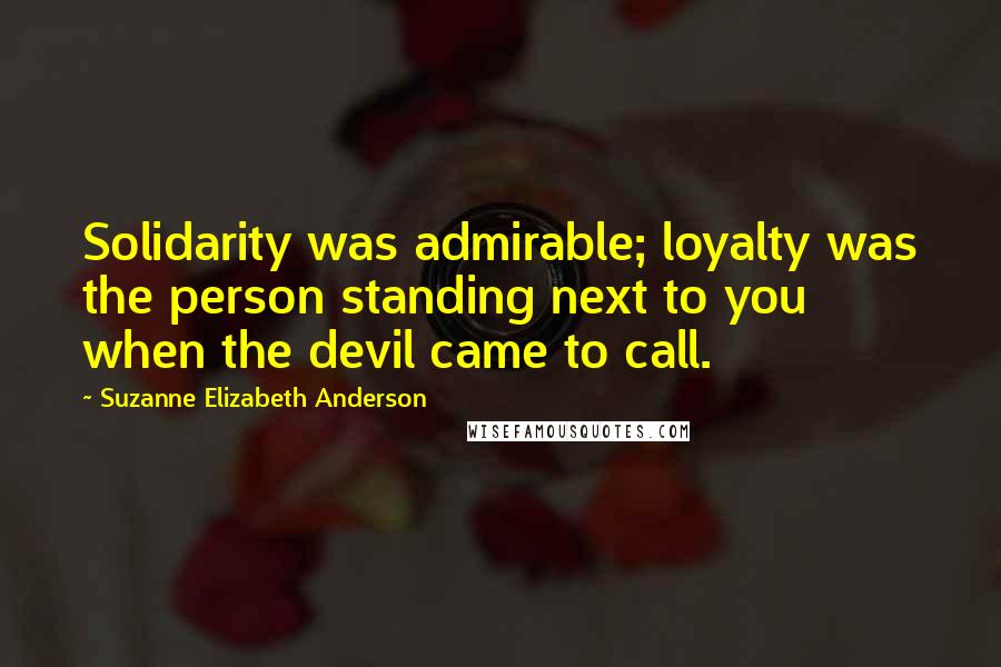 Suzanne Elizabeth Anderson Quotes: Solidarity was admirable; loyalty was the person standing next to you when the devil came to call.