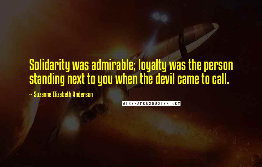 Suzanne Elizabeth Anderson Quotes: Solidarity was admirable; loyalty was the person standing next to you when the devil came to call.