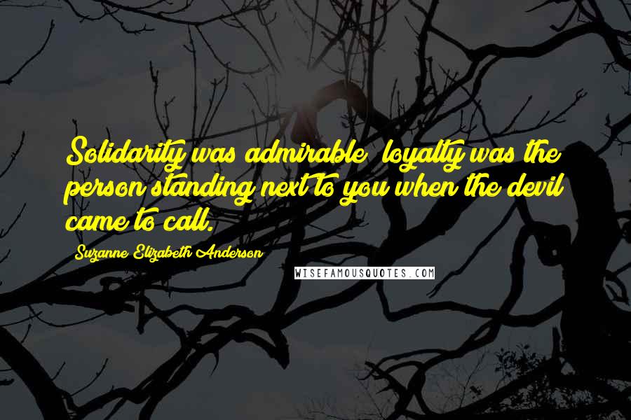 Suzanne Elizabeth Anderson Quotes: Solidarity was admirable; loyalty was the person standing next to you when the devil came to call.