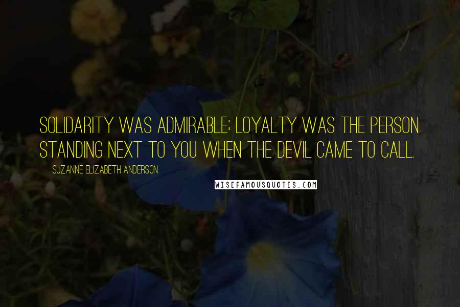 Suzanne Elizabeth Anderson Quotes: Solidarity was admirable; loyalty was the person standing next to you when the devil came to call.