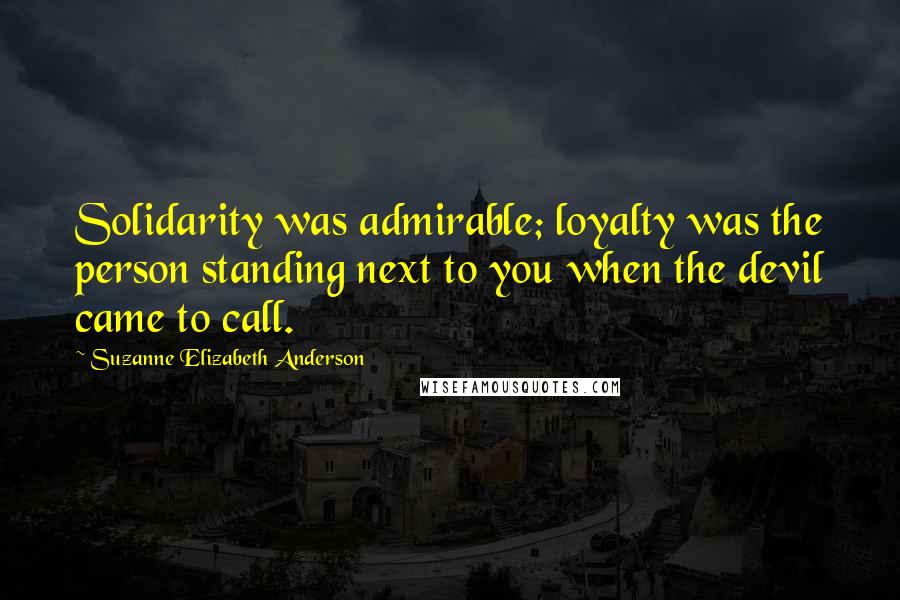 Suzanne Elizabeth Anderson Quotes: Solidarity was admirable; loyalty was the person standing next to you when the devil came to call.