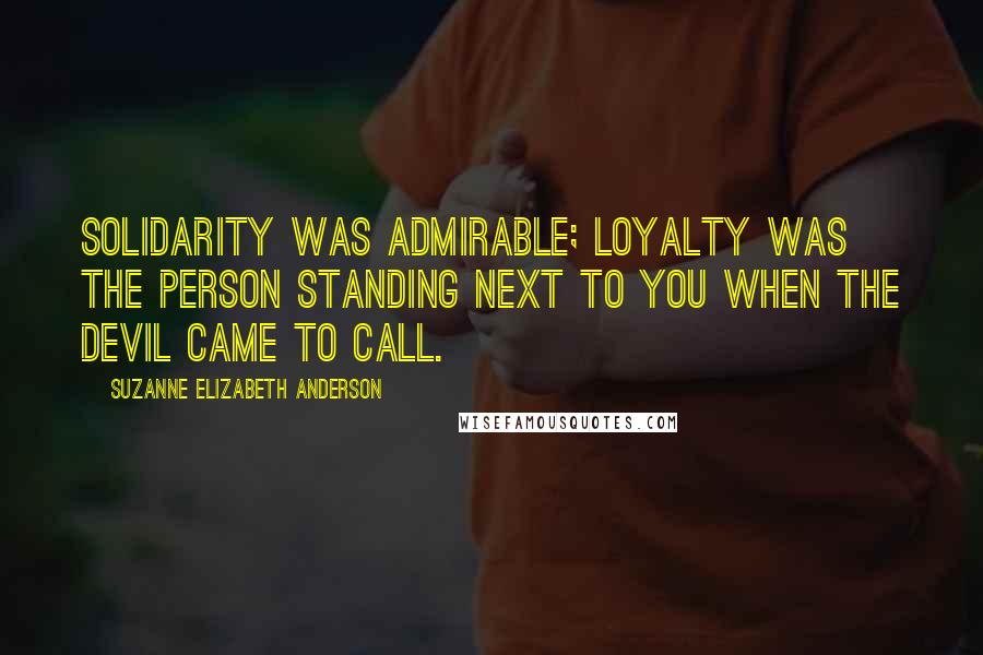 Suzanne Elizabeth Anderson Quotes: Solidarity was admirable; loyalty was the person standing next to you when the devil came to call.