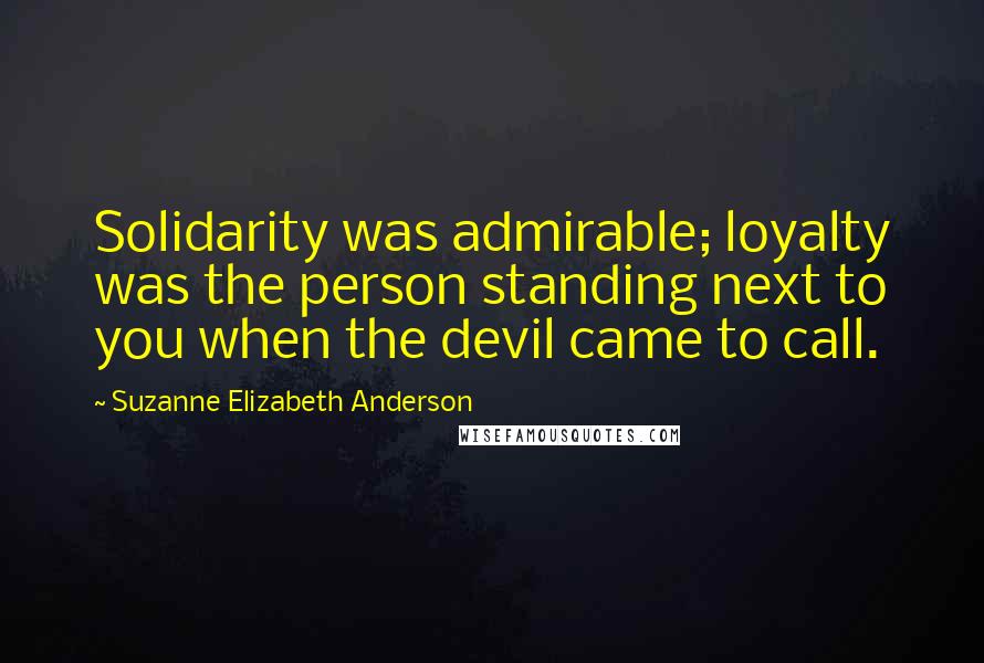 Suzanne Elizabeth Anderson Quotes: Solidarity was admirable; loyalty was the person standing next to you when the devil came to call.