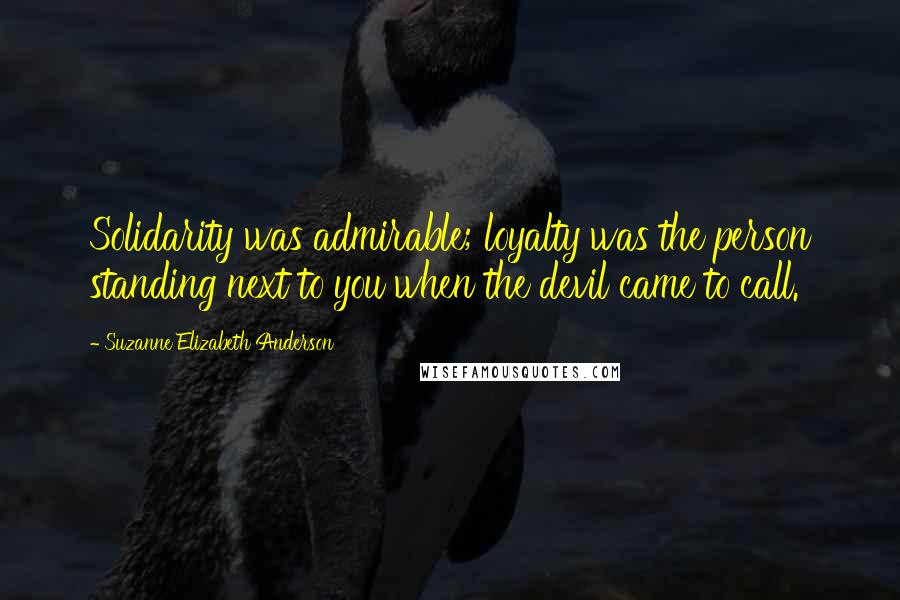 Suzanne Elizabeth Anderson Quotes: Solidarity was admirable; loyalty was the person standing next to you when the devil came to call.