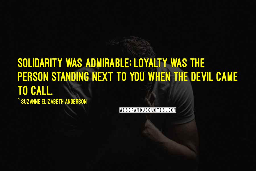 Suzanne Elizabeth Anderson Quotes: Solidarity was admirable; loyalty was the person standing next to you when the devil came to call.