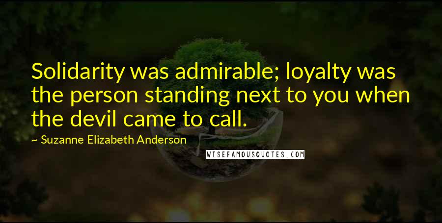 Suzanne Elizabeth Anderson Quotes: Solidarity was admirable; loyalty was the person standing next to you when the devil came to call.