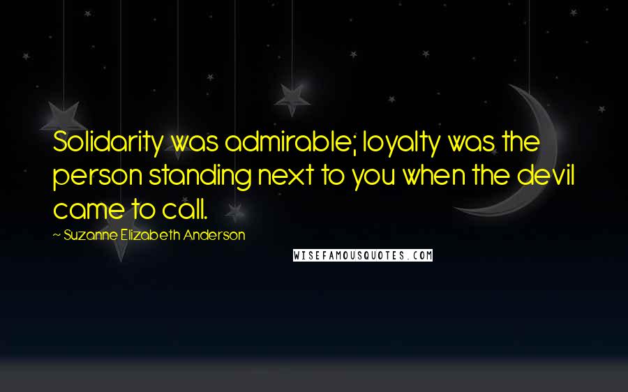 Suzanne Elizabeth Anderson Quotes: Solidarity was admirable; loyalty was the person standing next to you when the devil came to call.