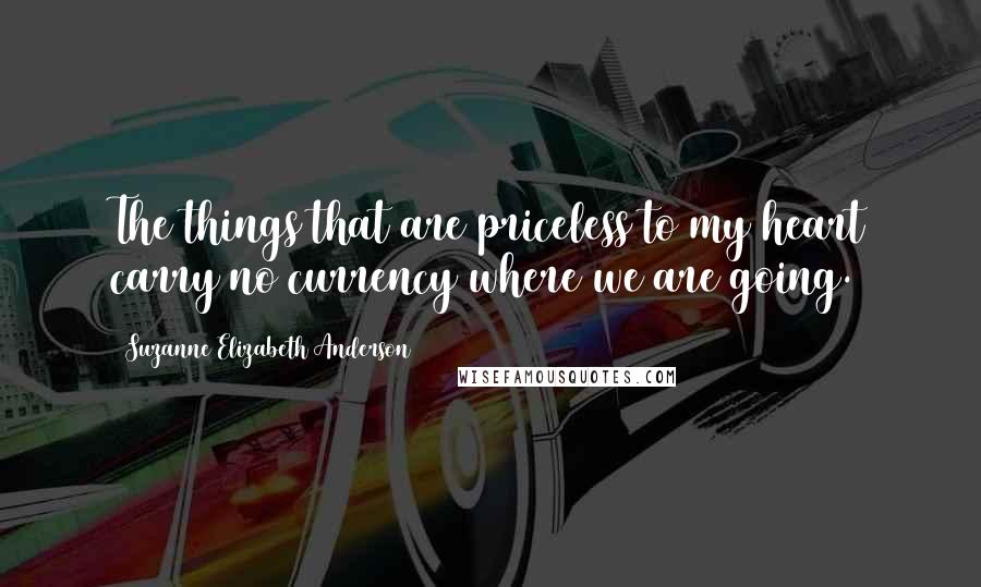 Suzanne Elizabeth Anderson Quotes: The things that are priceless to my heart carry no currency where we are going.