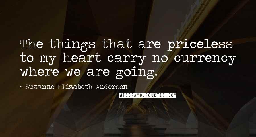 Suzanne Elizabeth Anderson Quotes: The things that are priceless to my heart carry no currency where we are going.