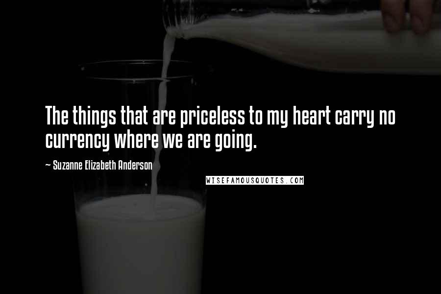 Suzanne Elizabeth Anderson Quotes: The things that are priceless to my heart carry no currency where we are going.