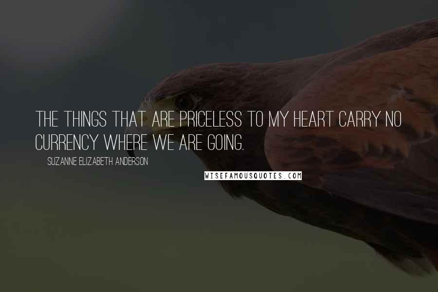 Suzanne Elizabeth Anderson Quotes: The things that are priceless to my heart carry no currency where we are going.