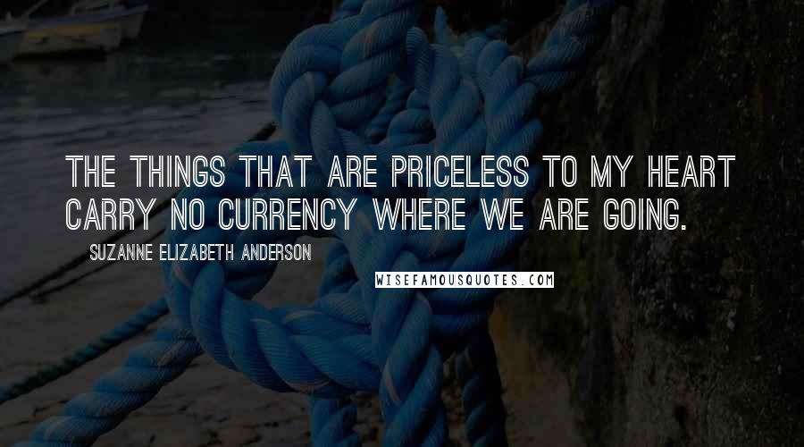 Suzanne Elizabeth Anderson Quotes: The things that are priceless to my heart carry no currency where we are going.