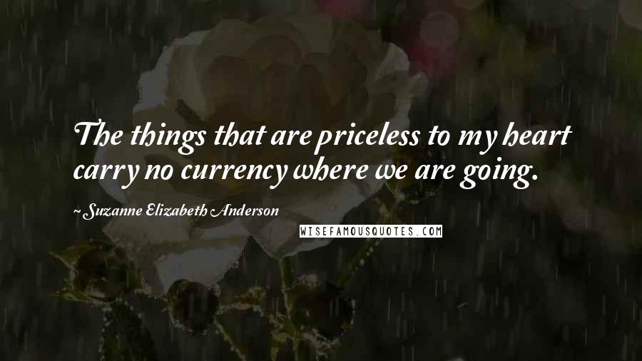 Suzanne Elizabeth Anderson Quotes: The things that are priceless to my heart carry no currency where we are going.
