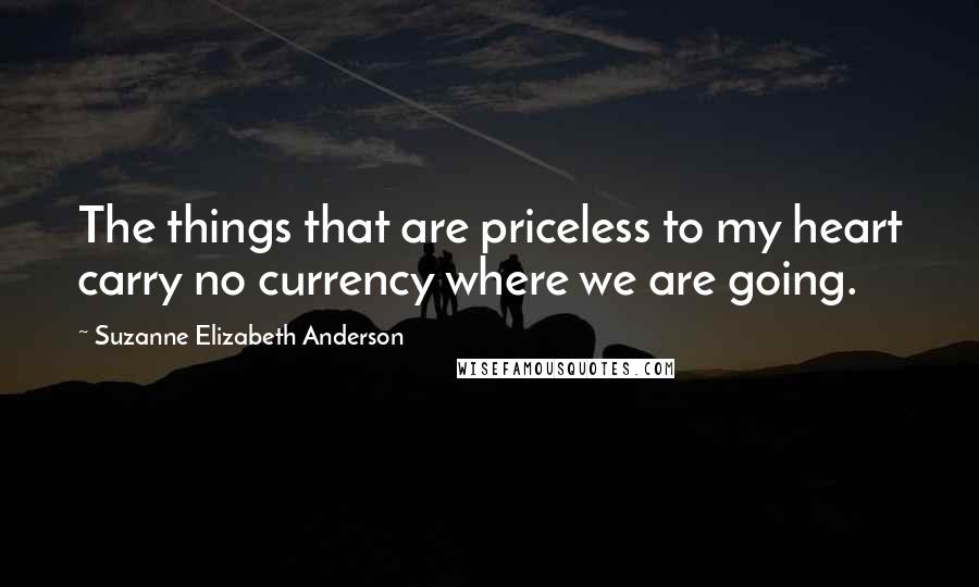 Suzanne Elizabeth Anderson Quotes: The things that are priceless to my heart carry no currency where we are going.