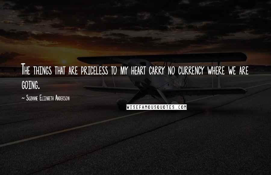 Suzanne Elizabeth Anderson Quotes: The things that are priceless to my heart carry no currency where we are going.