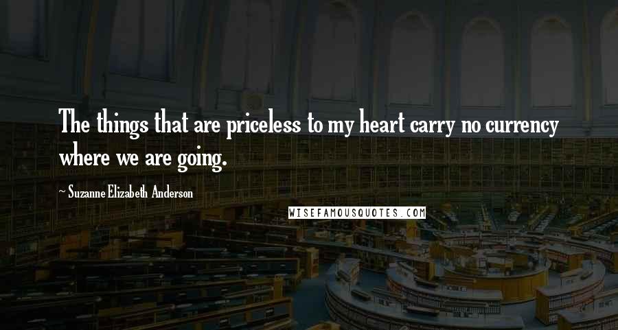 Suzanne Elizabeth Anderson Quotes: The things that are priceless to my heart carry no currency where we are going.