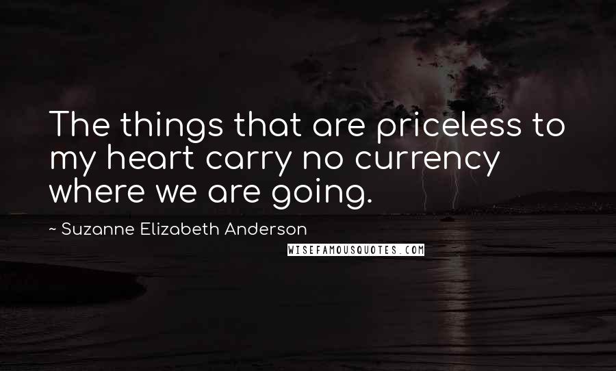 Suzanne Elizabeth Anderson Quotes: The things that are priceless to my heart carry no currency where we are going.
