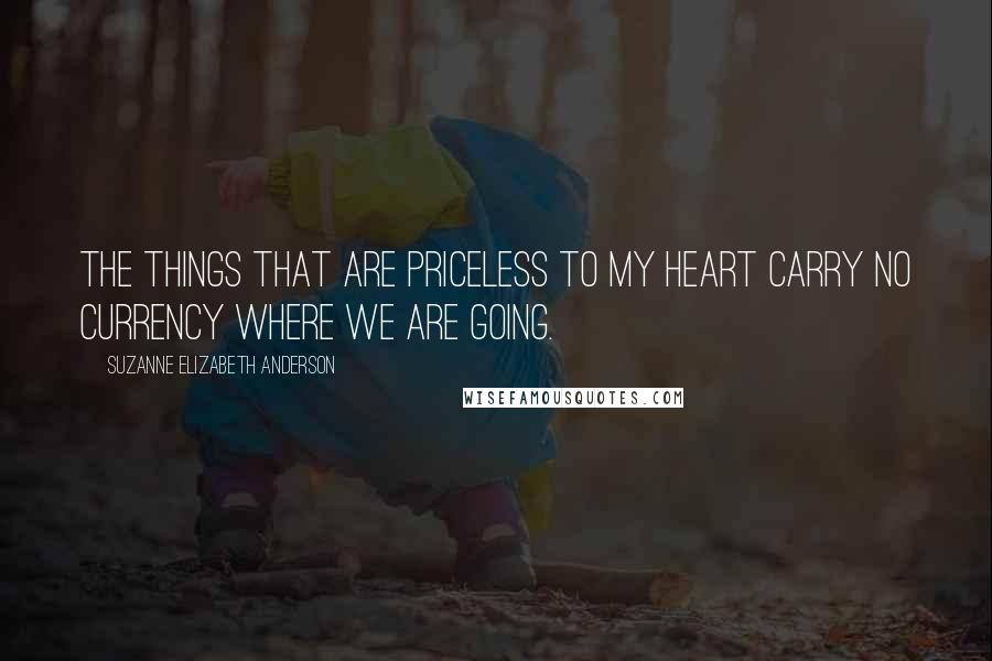 Suzanne Elizabeth Anderson Quotes: The things that are priceless to my heart carry no currency where we are going.
