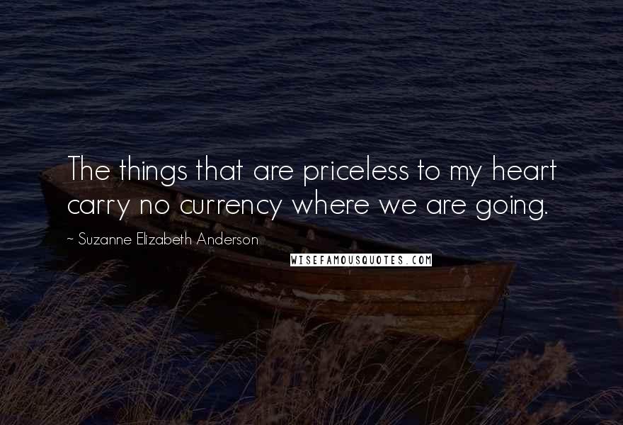 Suzanne Elizabeth Anderson Quotes: The things that are priceless to my heart carry no currency where we are going.