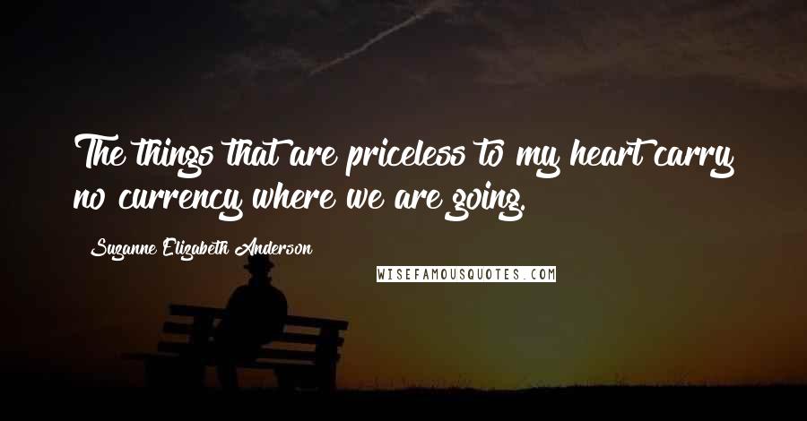 Suzanne Elizabeth Anderson Quotes: The things that are priceless to my heart carry no currency where we are going.