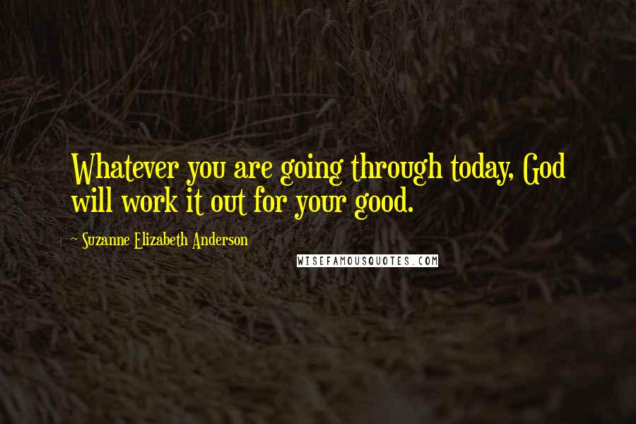 Suzanne Elizabeth Anderson Quotes: Whatever you are going through today, God will work it out for your good.