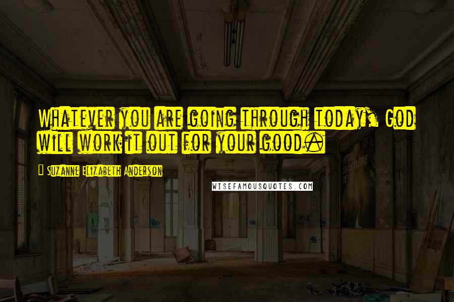 Suzanne Elizabeth Anderson Quotes: Whatever you are going through today, God will work it out for your good.