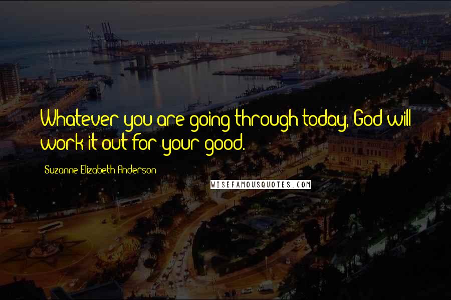 Suzanne Elizabeth Anderson Quotes: Whatever you are going through today, God will work it out for your good.