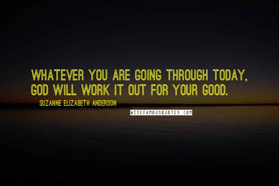 Suzanne Elizabeth Anderson Quotes: Whatever you are going through today, God will work it out for your good.