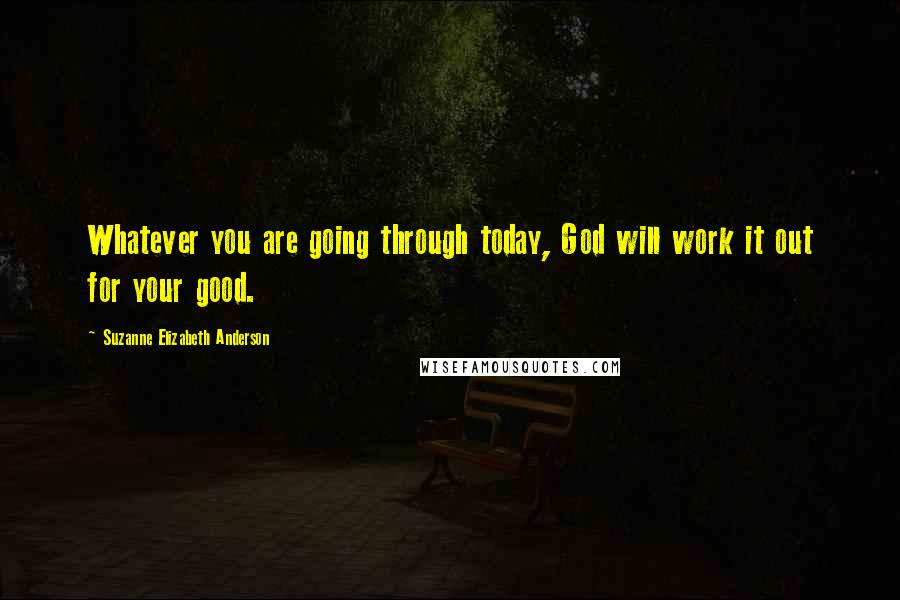 Suzanne Elizabeth Anderson Quotes: Whatever you are going through today, God will work it out for your good.