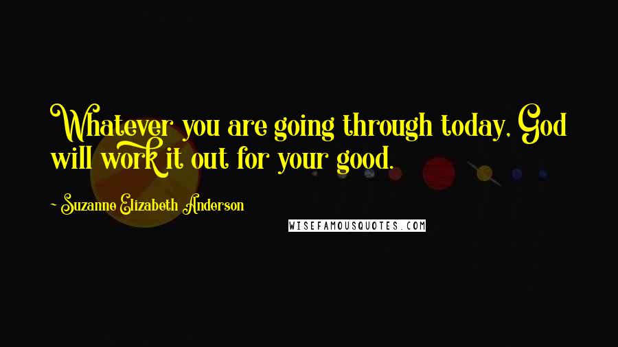 Suzanne Elizabeth Anderson Quotes: Whatever you are going through today, God will work it out for your good.