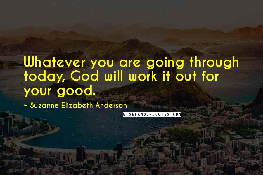 Suzanne Elizabeth Anderson Quotes: Whatever you are going through today, God will work it out for your good.