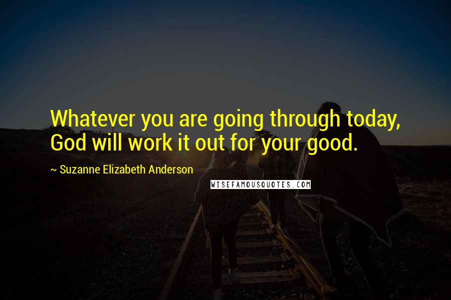 Suzanne Elizabeth Anderson Quotes: Whatever you are going through today, God will work it out for your good.