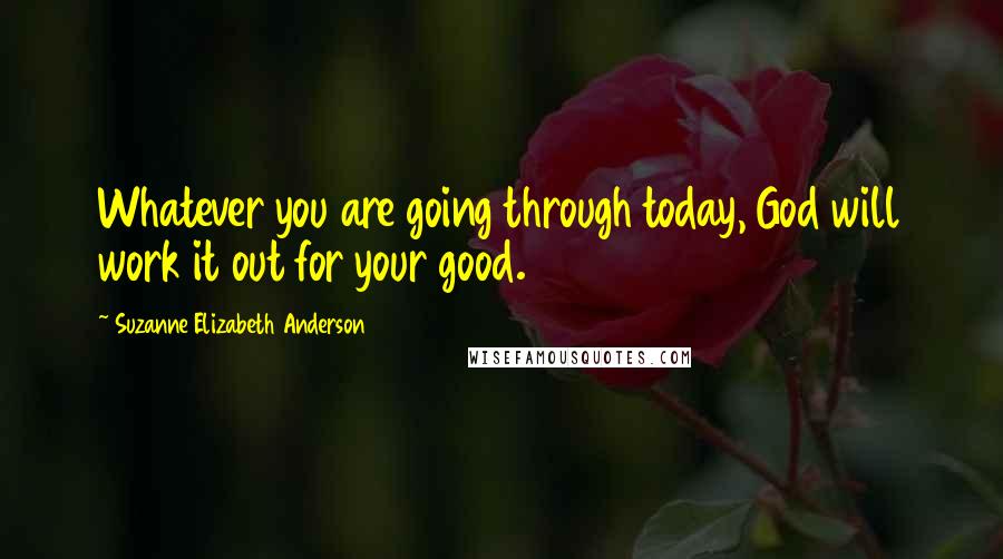 Suzanne Elizabeth Anderson Quotes: Whatever you are going through today, God will work it out for your good.