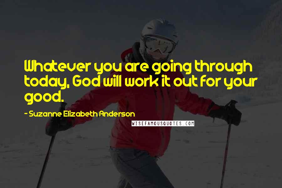 Suzanne Elizabeth Anderson Quotes: Whatever you are going through today, God will work it out for your good.