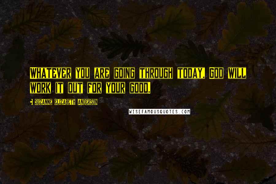 Suzanne Elizabeth Anderson Quotes: Whatever you are going through today, God will work it out for your good.