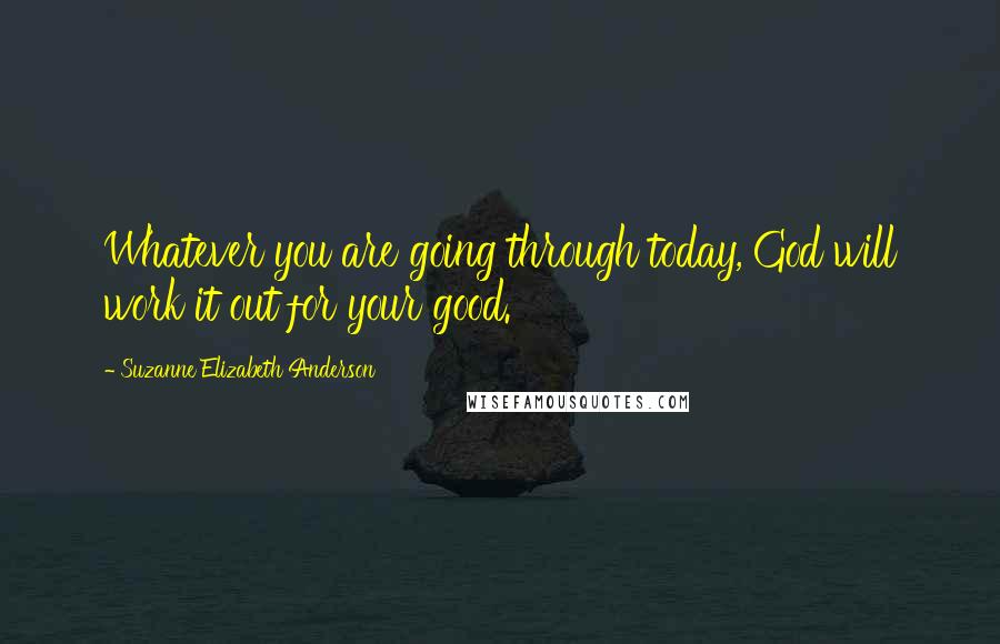 Suzanne Elizabeth Anderson Quotes: Whatever you are going through today, God will work it out for your good.