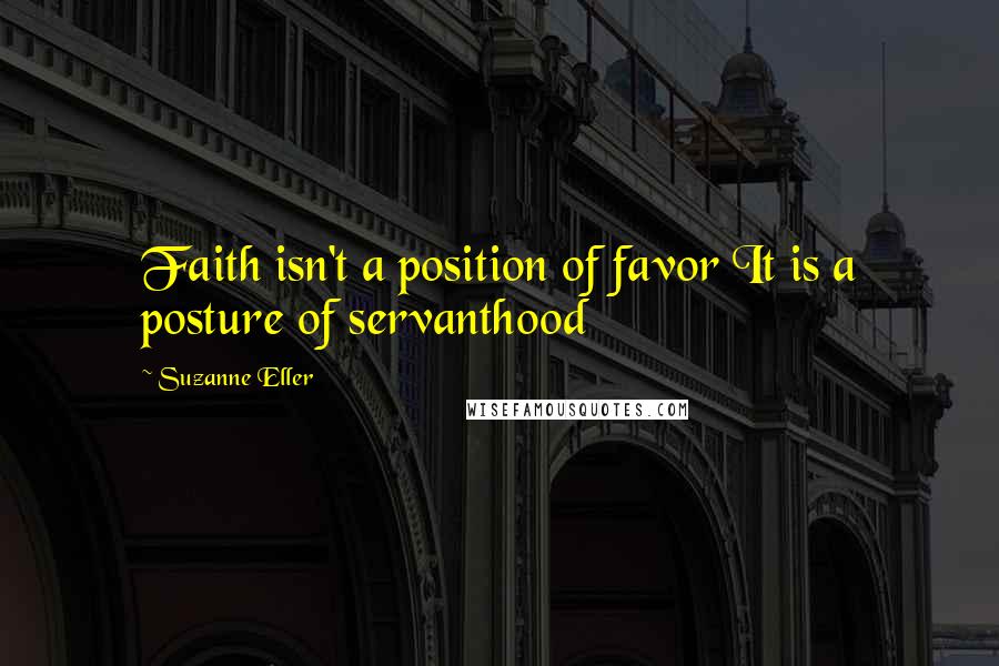 Suzanne Eller Quotes: Faith isn't a position of favor It is a posture of servanthood