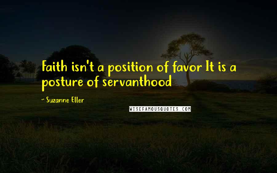 Suzanne Eller Quotes: Faith isn't a position of favor It is a posture of servanthood