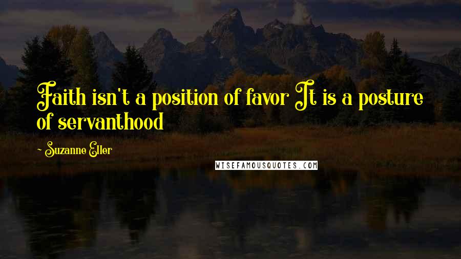 Suzanne Eller Quotes: Faith isn't a position of favor It is a posture of servanthood