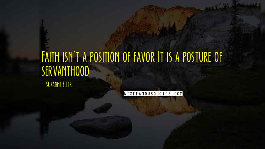 Suzanne Eller Quotes: Faith isn't a position of favor It is a posture of servanthood