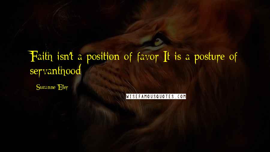 Suzanne Eller Quotes: Faith isn't a position of favor It is a posture of servanthood