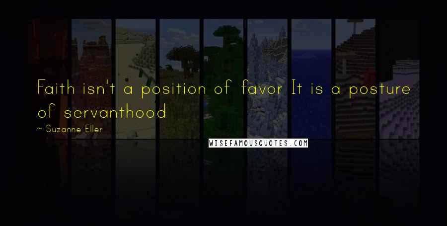 Suzanne Eller Quotes: Faith isn't a position of favor It is a posture of servanthood