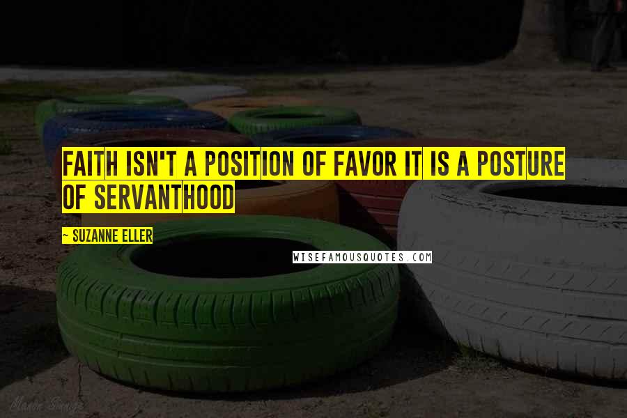 Suzanne Eller Quotes: Faith isn't a position of favor It is a posture of servanthood