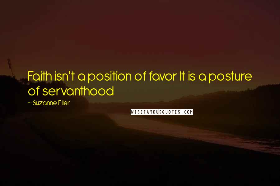 Suzanne Eller Quotes: Faith isn't a position of favor It is a posture of servanthood