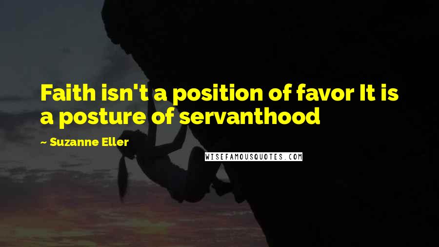 Suzanne Eller Quotes: Faith isn't a position of favor It is a posture of servanthood