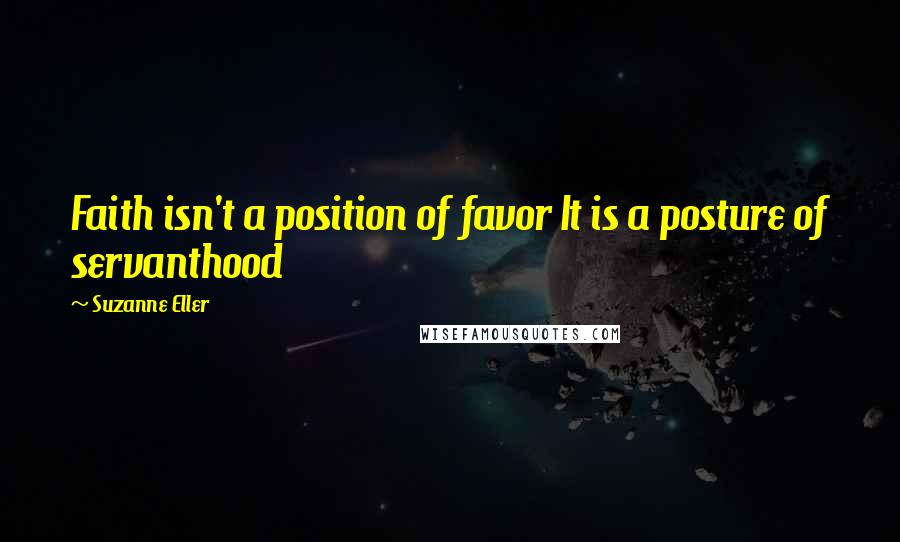 Suzanne Eller Quotes: Faith isn't a position of favor It is a posture of servanthood