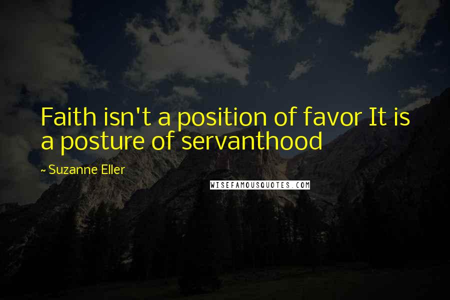 Suzanne Eller Quotes: Faith isn't a position of favor It is a posture of servanthood