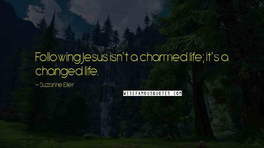 Suzanne Eller Quotes: Following Jesus isn't a charmed life; it's a changed life.