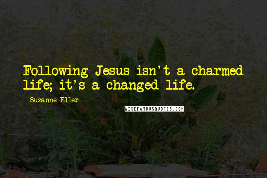 Suzanne Eller Quotes: Following Jesus isn't a charmed life; it's a changed life.